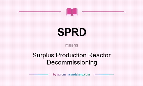 What does SPRD mean? It stands for Surplus Production Reactor Decommissioning