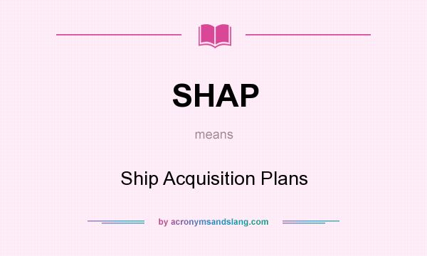 What does SHAP mean? It stands for Ship Acquisition Plans