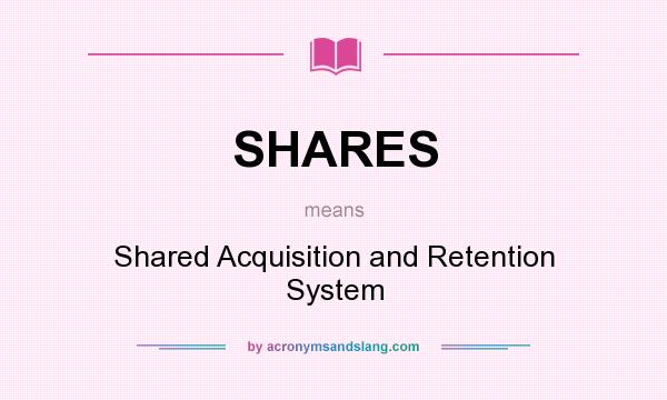 What does SHARES mean? It stands for Shared Acquisition and Retention System
