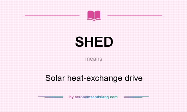 What does SHED mean? It stands for Solar heat-exchange drive