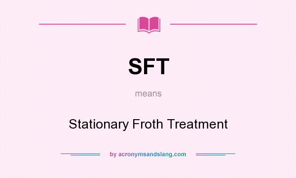What does SFT mean? It stands for Stationary Froth Treatment