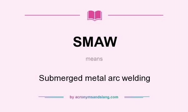 What does SMAW mean? It stands for Submerged metal arc welding
