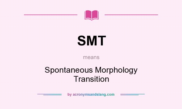 What does SMT mean? It stands for Spontaneous Morphology Transition