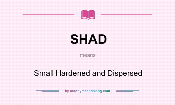 What does SHAD mean? It stands for Small Hardened and Dispersed