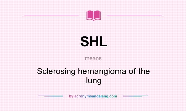 What does SHL mean? It stands for Sclerosing hemangioma of the lung