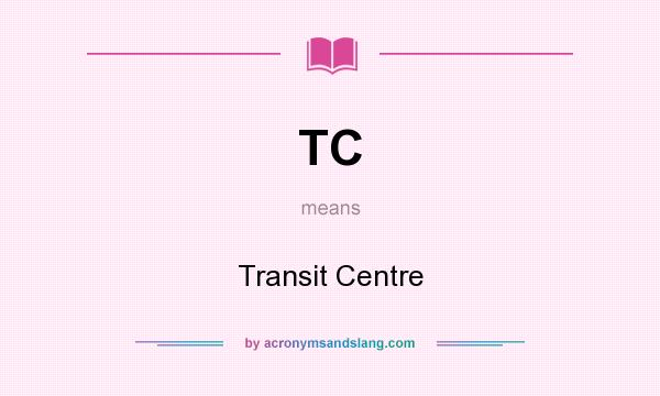 What does TC mean? It stands for Transit Centre
