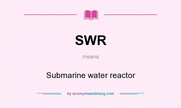 What does SWR mean? It stands for Submarine water reactor
