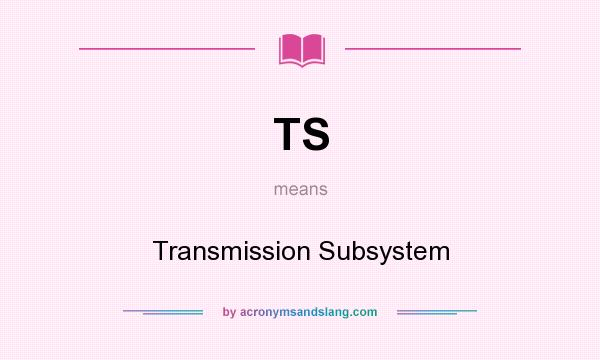 What does TS mean? It stands for Transmission Subsystem