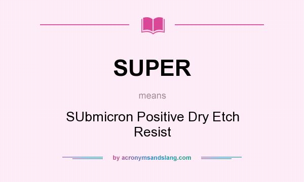 What does SUPER mean? It stands for SUbmicron Positive Dry Etch Resist