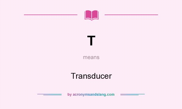 What does T mean? It stands for Transducer