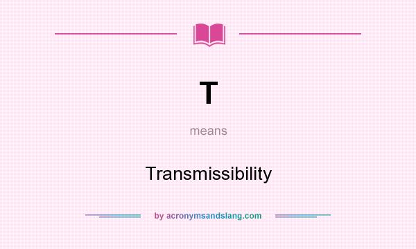What does T mean? It stands for Transmissibility