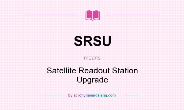 What does SRSU mean? It stands for Satellite Readout Station Upgrade