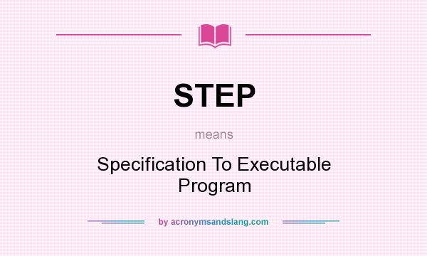 What does STEP mean? It stands for Specification To Executable Program