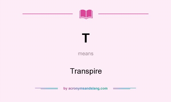 What does T mean? It stands for Transpire
