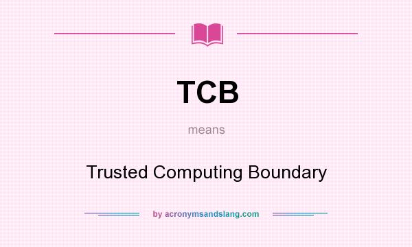 What does TCB mean? It stands for Trusted Computing Boundary