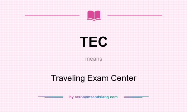 What does TEC mean? It stands for Traveling Exam Center