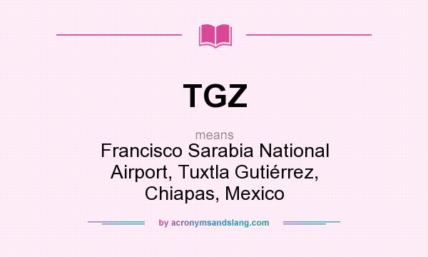 What does TGZ mean? It stands for Francisco Sarabia National Airport, Tuxtla Gutiérrez, Chiapas, Mexico