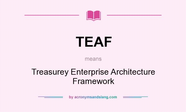 What does TEAF mean? It stands for Treasurey Enterprise Architecture Framework