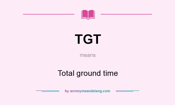 What does TGT mean? It stands for Total ground time