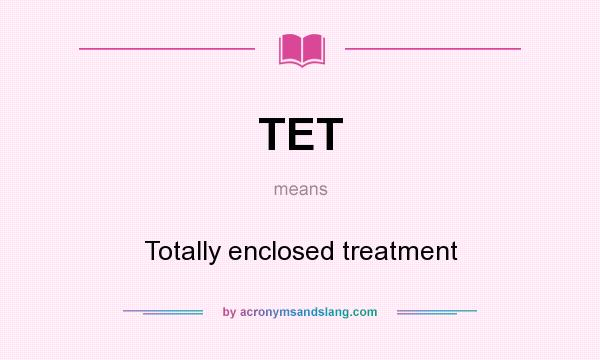 What does TET mean? It stands for Totally enclosed treatment