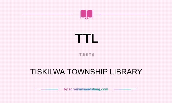 What does TTL mean? It stands for TISKILWA TOWNSHIP LIBRARY