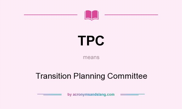 What does TPC mean? It stands for Transition Planning Committee