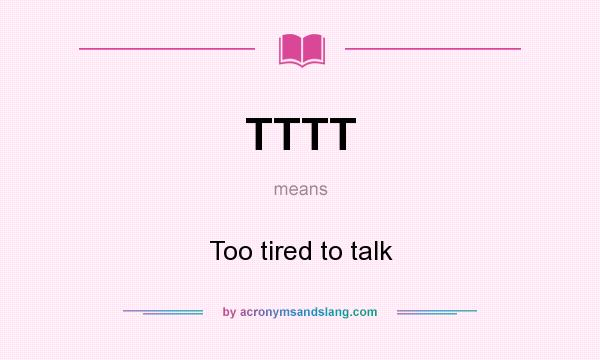 What does TTTT mean? It stands for Too tired to talk