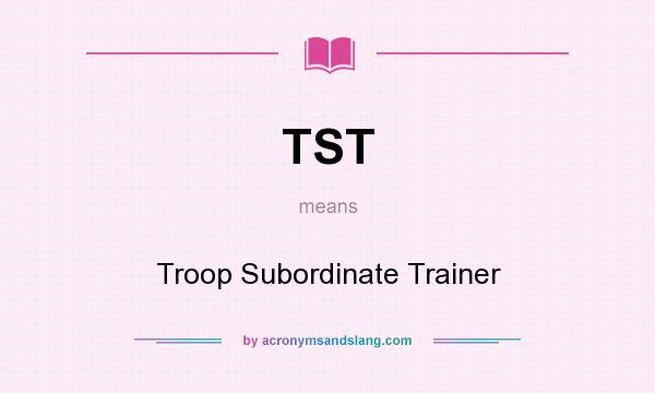 What does TST mean? It stands for Troop Subordinate Trainer