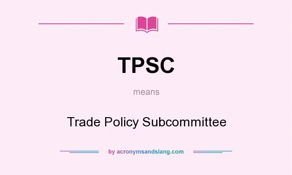 What does TPSC mean? It stands for Trade Policy Subcommittee