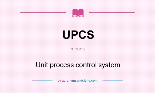 What does UPCS mean? It stands for Unit process control system