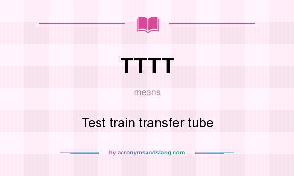 What does TTTT mean? It stands for Test train transfer tube