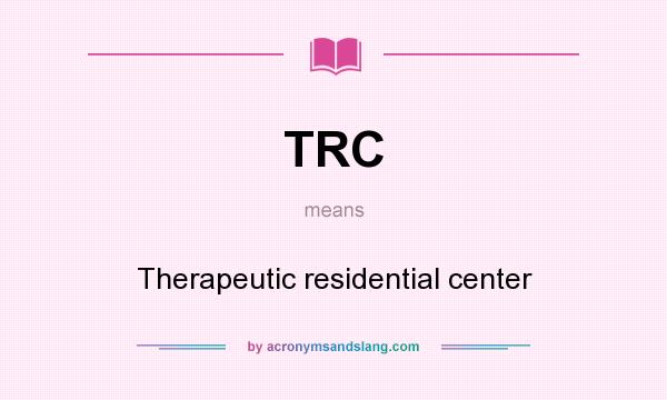 What does TRC mean? It stands for Therapeutic residential center