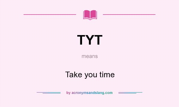 What does TYT mean? It stands for Take you time