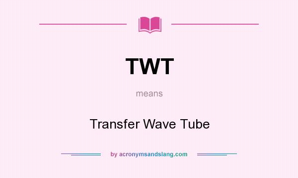 What does TWT mean? It stands for Transfer Wave Tube