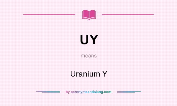 What does UY mean? It stands for Uranium Y