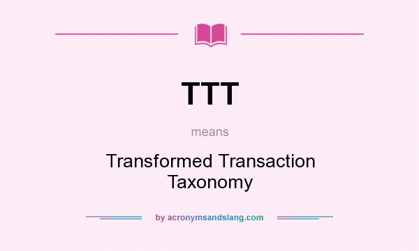 What does TTT mean? It stands for Transformed Transaction Taxonomy