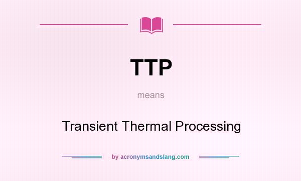 What does TTP mean? It stands for Transient Thermal Processing