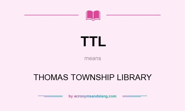 What does TTL mean? It stands for THOMAS TOWNSHIP LIBRARY