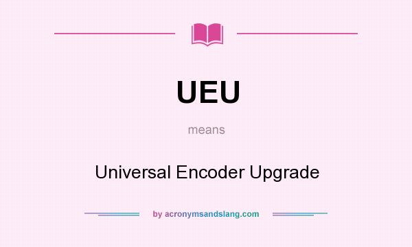 What does UEU mean? It stands for Universal Encoder Upgrade