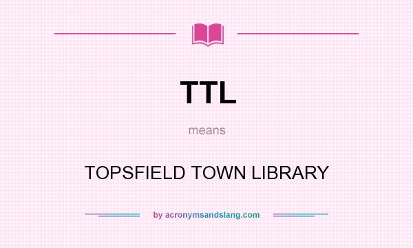What does TTL mean? It stands for TOPSFIELD TOWN LIBRARY
