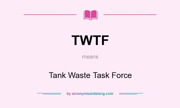 What does TWTF mean? It stands for Tank Waste Task Force