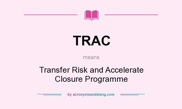What does TRAC mean? It stands for Transfer Risk and Accelerate Closure Programme