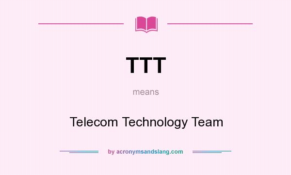 What does TTT mean? It stands for Telecom Technology Team