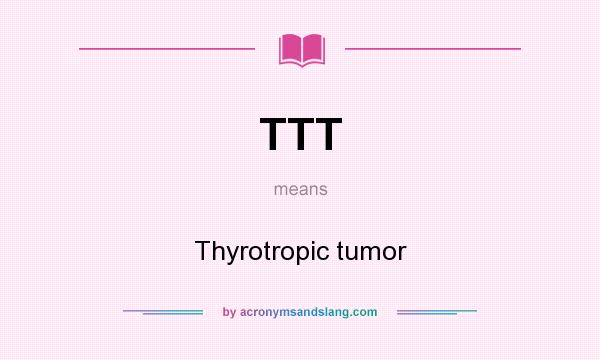 What does TTT mean? It stands for Thyrotropic tumor