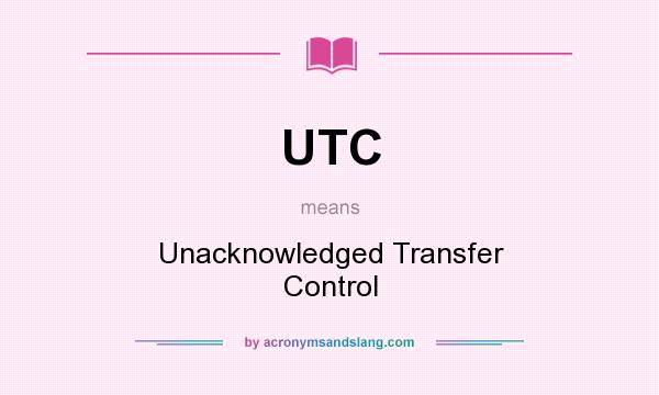 What does UTC mean? It stands for Unacknowledged Transfer Control