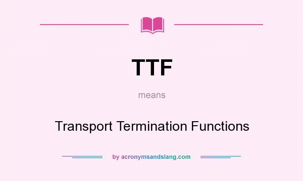 What does TTF mean? It stands for Transport Termination Functions