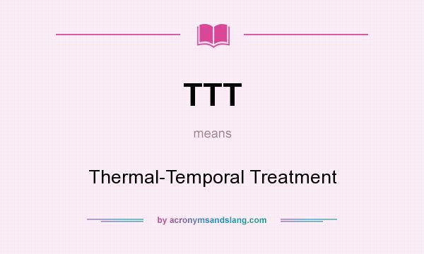 What does TTT mean? It stands for Thermal-Temporal Treatment