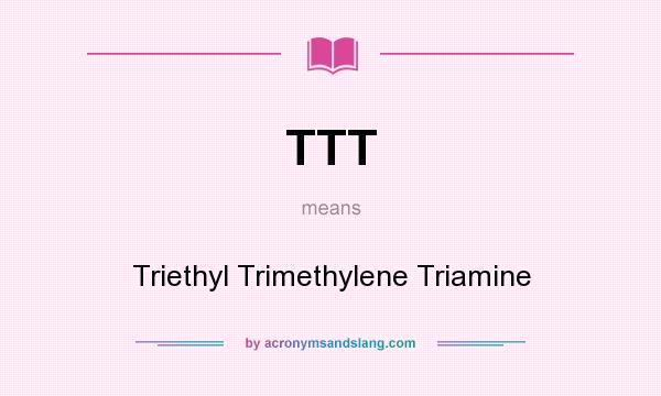 What does TTT mean? It stands for Triethyl Trimethylene Triamine