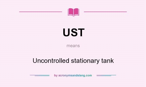 What does UST mean? It stands for Uncontrolled stationary tank