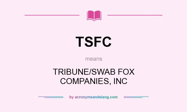 What does TSFC mean? It stands for TRIBUNE/SWAB FOX COMPANIES, INC
